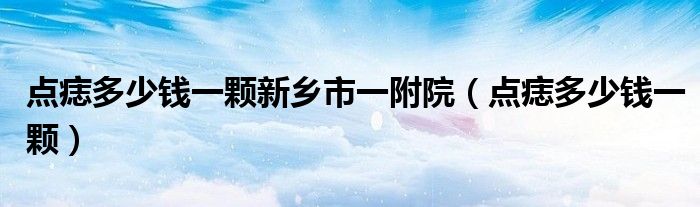 點(diǎn)痣多少錢(qián)一顆新鄉(xiāng)市一附院（點(diǎn)痣多少錢(qián)一顆）