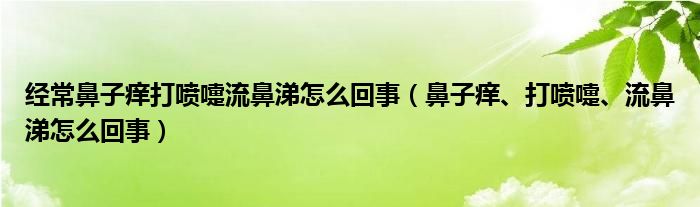 經常鼻子癢打噴嚏流鼻涕怎么回事（鼻子癢、打噴嚏、流鼻涕怎么回事）