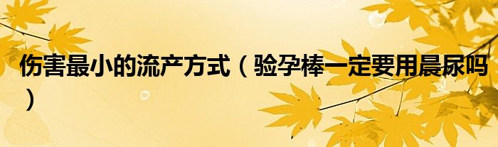 傷害最小的流產方式（驗孕棒一定要用晨尿嗎）