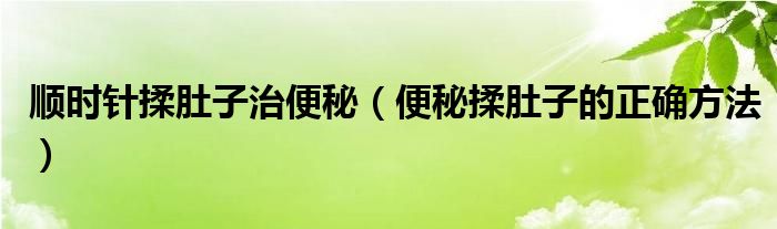 順時(shí)針揉肚子治便秘（便秘揉肚子的正確方法）