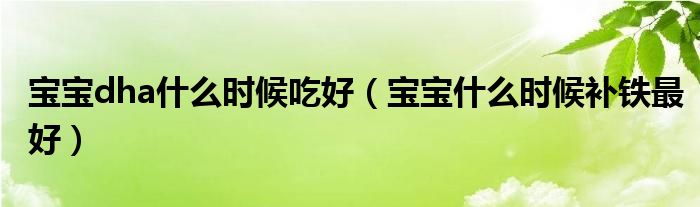 寶寶dha什么時候吃好（寶寶什么時候補鐵最好）