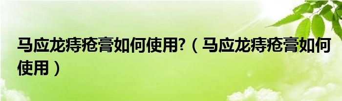 馬應(yīng)龍痔瘡膏如何使用?（馬應(yīng)龍痔瘡膏如何使用）