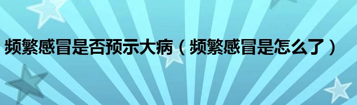 頻繁感冒是否預(yù)示大?。l繁感冒是怎么了）