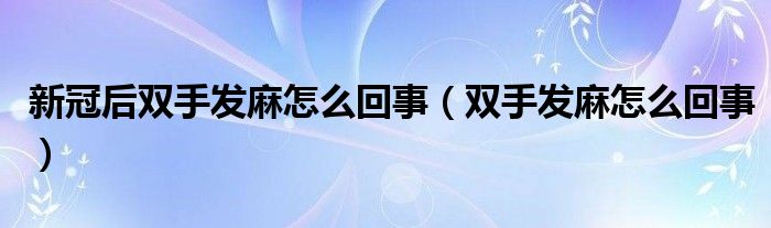 新冠后雙手發(fā)麻怎么回事（雙手發(fā)麻怎么回事）