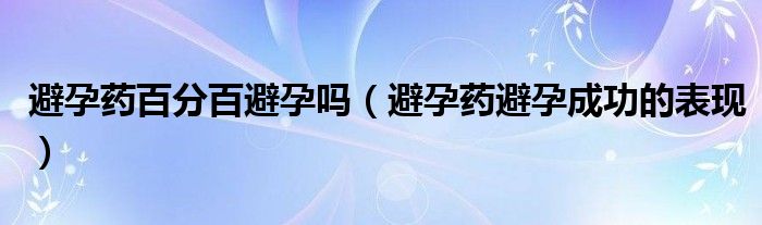 避孕藥百分百避孕嗎（避孕藥避孕成功的表現(xiàn)）
