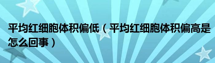 平均紅細胞體積偏低（平均紅細胞體積偏高是怎么回事）