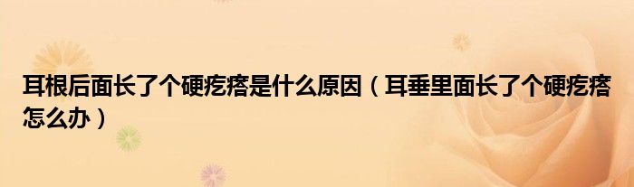 耳根后面長了個硬疙瘩是什么原因（耳垂里面長了個硬疙瘩怎么辦）
