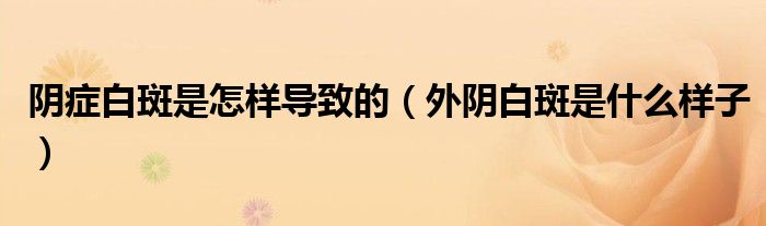 陰癥白斑是怎樣導(dǎo)致的（外陰白斑是什么樣子）