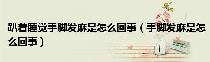 趴著睡覺手腳發(fā)麻是怎么回事（手腳發(fā)麻是怎么回事）