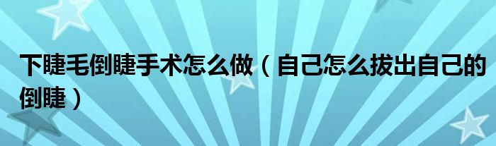 下睫毛倒睫手術(shù)怎么做（自己怎么拔出自己的倒睫）