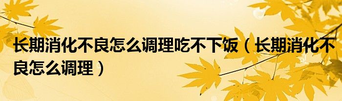 長期消化不良怎么調理吃不下飯（長期消化不良怎么調理）