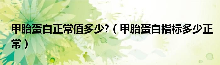 甲胎蛋白正常值多少?（甲胎蛋白指標(biāo)多少正常）