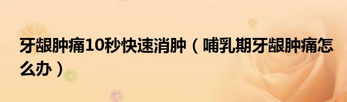 牙齦腫痛10秒快速消腫（哺乳期牙齦腫痛怎么辦）