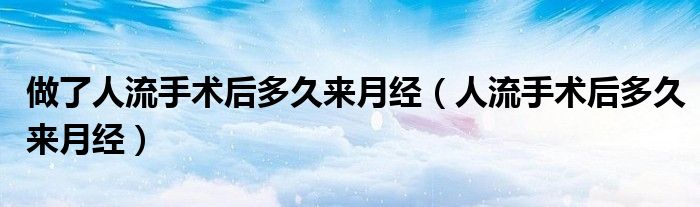 做了人流手術后多久來月經(jīng)（人流手術后多久來月經(jīng)）