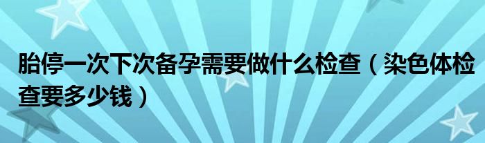 胎停一次下次備孕需要做什么檢查（染色體檢查要多少錢）