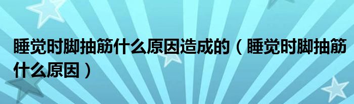 睡覺(jué)時(shí)腳抽筋什么原因造成的（睡覺(jué)時(shí)腳抽筋什么原因）