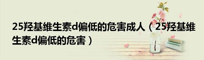 25羥基維生素d偏低的危害成人(25羥基維生素d偏低的危害)