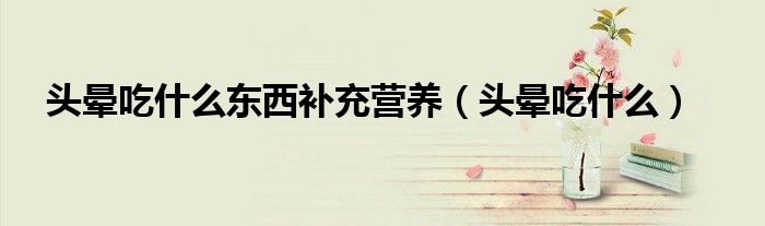頭暈吃什么東西補充營養(yǎng)（頭暈吃什么）