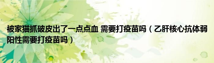被家貓抓破皮出了一點點血 需要打疫苗嗎（乙肝核心抗體弱陽性需要打疫苗嗎）