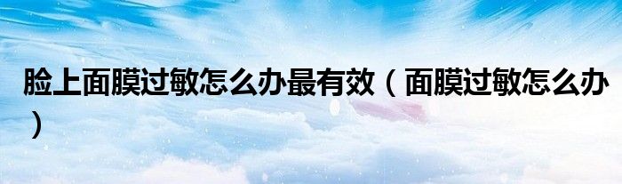 臉上面膜過(guò)敏怎么辦最有效（面膜過(guò)敏怎么辦）