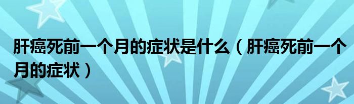 肝癌死前一個(gè)月的癥狀是什么（肝癌死前一個(gè)月的癥狀）