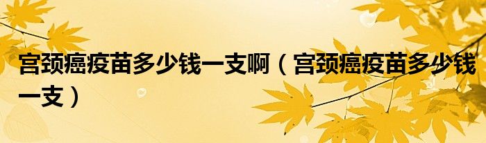 宮頸癌疫苗多少錢一支?。▽m頸癌疫苗多少錢一支）