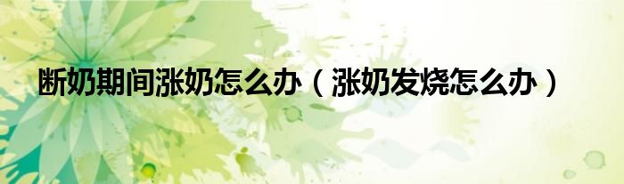 斷奶期間漲奶怎么辦(漲奶發(fā)燒怎么辦)