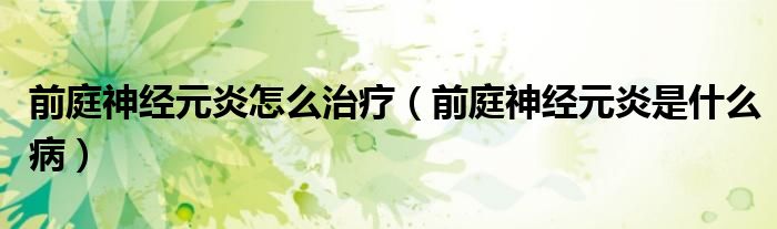 前庭神經(jīng)元炎怎么治療（前庭神經(jīng)元炎是什么?。? /></span>
		<span id=