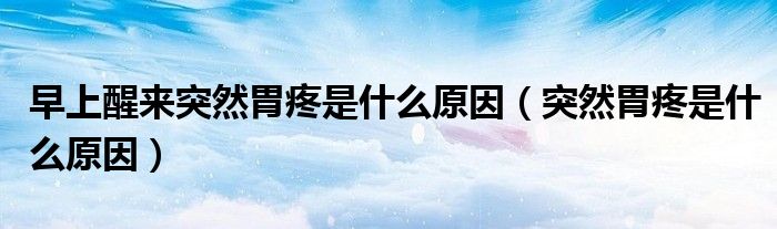早上醒來(lái)突然胃疼是什么原因（突然胃疼是什么原因）