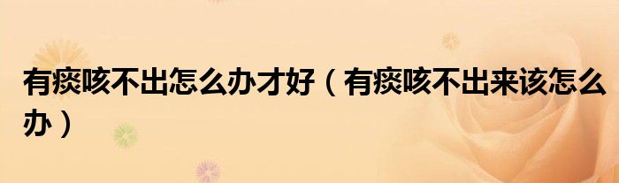 有痰咳不出怎么辦才好（有痰咳不出來該怎么辦）