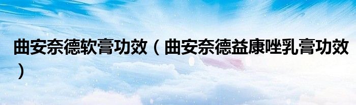 曲安奈德軟膏功效（曲安奈德益康唑乳膏功效）