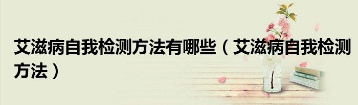 艾滋病自我檢測(cè)方法有哪些（艾滋病自我檢測(cè)方法）