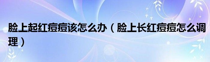 臉上起紅痘痘該怎么辦(臉上長(zhǎng)紅痘痘怎么調(diào)理)
