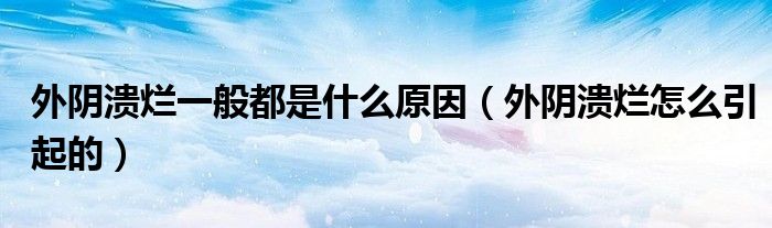 外陰潰爛一般都是什么原因（外陰潰爛怎么引起的）