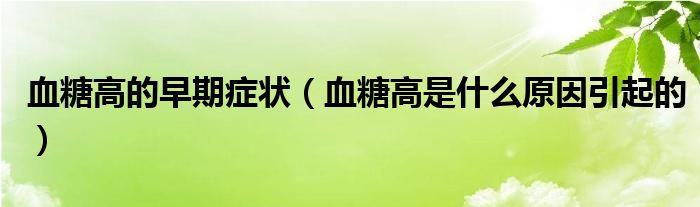 血糖高的早期癥狀（血糖高是什么原因引起的）