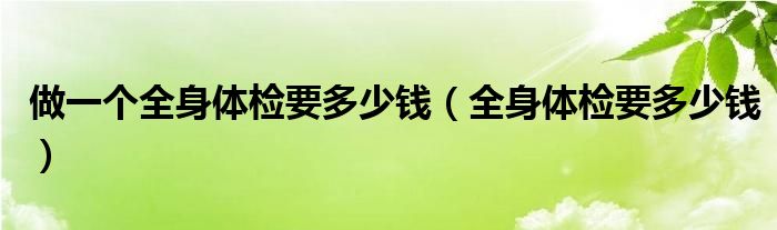 做一個全身體檢要多少錢（全身體檢要多少錢）