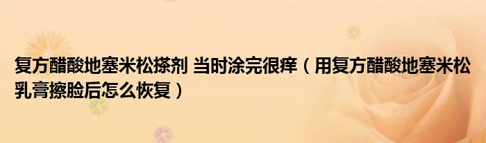 復(fù)方醋酸地塞米松搽劑 當(dāng)時涂完很癢（用復(fù)方醋酸地塞米松乳膏擦臉后怎么恢復(fù)）