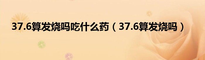 37.6算發(fā)燒嗎吃什么藥(37.6算發(fā)燒嗎)