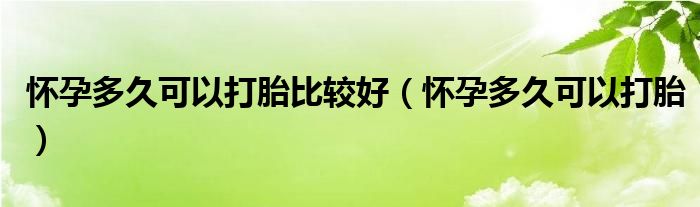 懷孕多久可以打胎比較好（懷孕多久可以打胎）