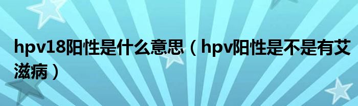 hpv18陽性是什么意思（hpv陽性是不是有艾滋?。? /></span>
		<span id=