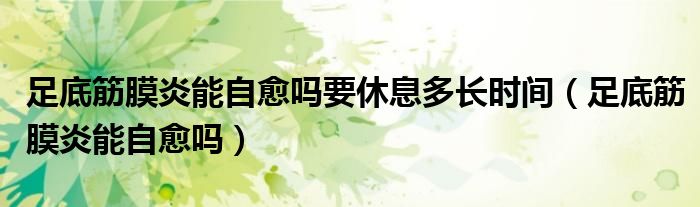 足底筋膜炎能自愈嗎要休息多長(zhǎng)時(shí)間（足底筋膜炎能自愈嗎）