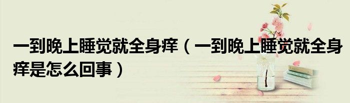 一到晚上睡覺就全身癢（一到晚上睡覺就全身癢是怎么回事）