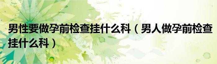 男性要做孕前檢查掛什么科（男人做孕前檢查掛什么科）