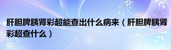 肝膽脾胰腎彩超能查出什么病來（肝膽脾胰腎彩超查什么）