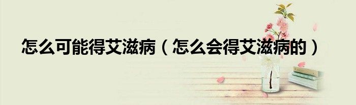 怎么可能得艾滋病（怎么會得艾滋病的）
