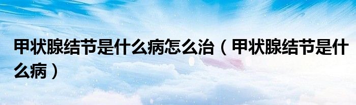 甲狀腺結(jié)節(jié)是什么病怎么治（甲狀腺結(jié)節(jié)是什么?。? /></span>
		<span id=