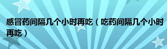 感冒藥間隔幾個小時再吃（吃藥間隔幾個小時再吃）