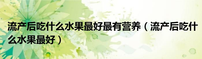 流產(chǎn)后吃什么水果最好最有營養(yǎng)（流產(chǎn)后吃什么水果最好）
