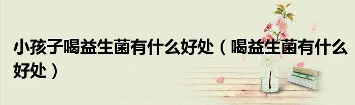 小孩子喝益生菌有什么好處（喝益生菌有什么好處）