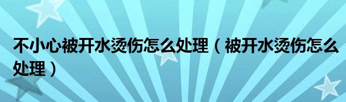 不小心被開(kāi)水燙傷怎么處理（被開(kāi)水燙傷怎么處理）